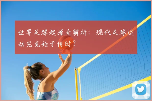 世界足球起源全解析：现代足球运动究竟始于何时？