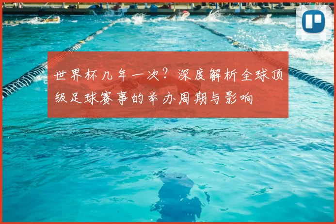 世界杯几年一次？深度解析全球顶级足球赛事的举办周期与影响