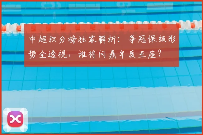 中超积分榜独家解析:争冠保级形势全透视,谁将问鼎年度王座?