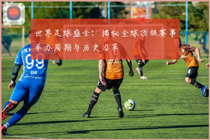 世界足球盛会：揭秘全球顶级赛事举办周期与历史沿革