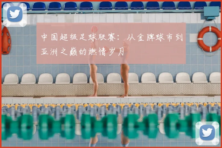 中国超级足球联赛：从金牌球市到亚洲之巅的燃情岁月