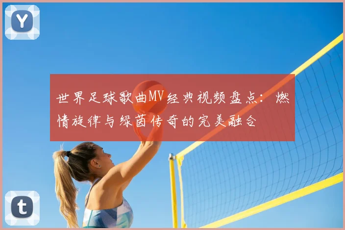 世界足球歌曲MV经典视频盘点：燃情旋律与绿茵传奇的完美融合