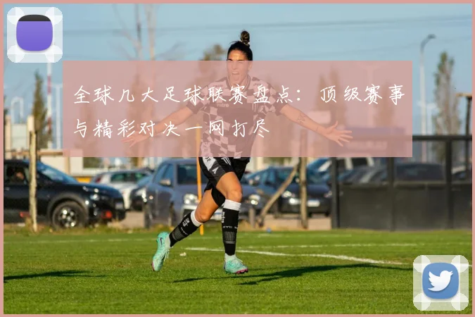 全球几大足球联赛盘点：顶级赛事与精彩对决一网打尽
