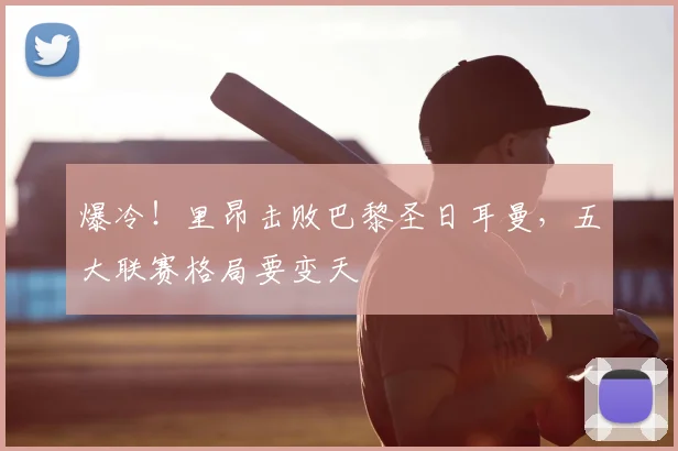 爆冷！里昂击败巴黎圣日耳曼，五大联赛格局要变天