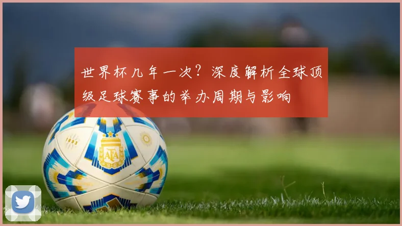 世界杯几年一次？深度解析全球顶级足球赛事的举办周期与影响