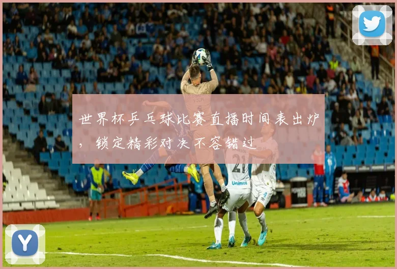 世界杯乒乓球比赛直播时间表出炉，锁定精彩对决不容错过