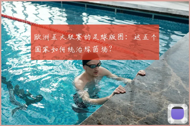 欧洲五大联赛的足球版图:这五个国家如何统治绿茵场?