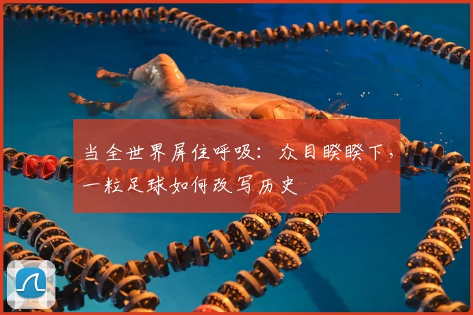 当全世界屏住呼吸：众目睽睽下，一粒足球如何改写历史
