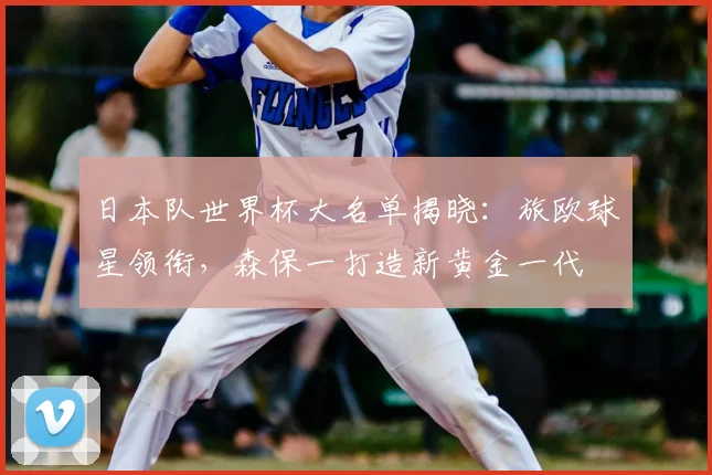 日本队世界杯大名单揭晓：旅欧球星领衔，森保一打造新黄金一代