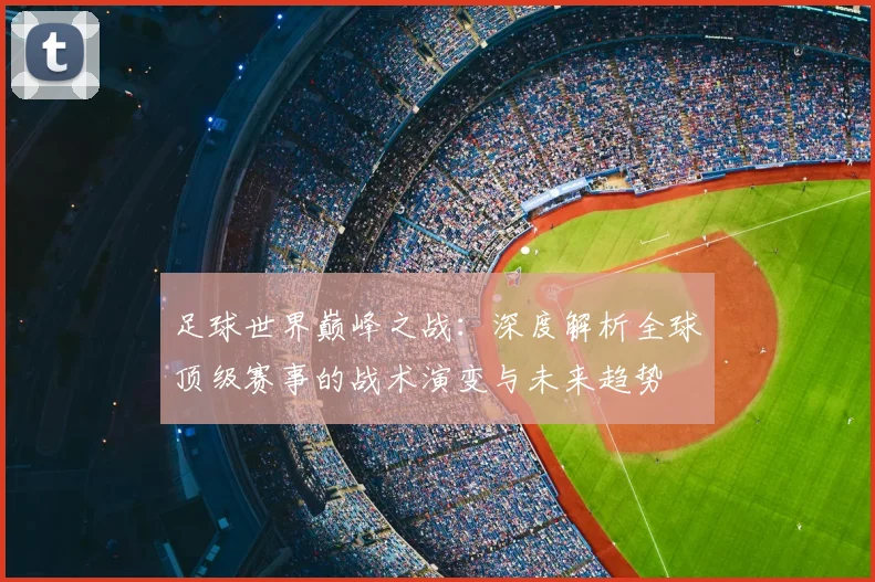足球世界巅峰之战：深度解析全球顶级赛事的战术演变与未来趋势