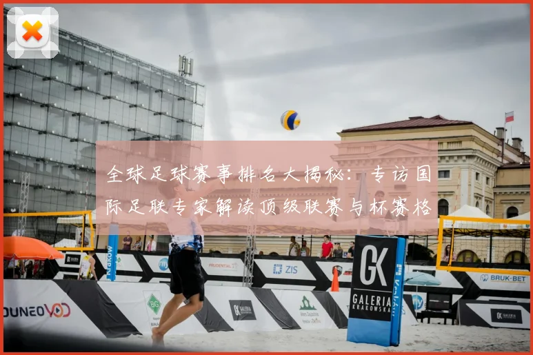 全球足球赛事排名大揭秘：专访国际足联专家解读顶级联赛与杯赛格局