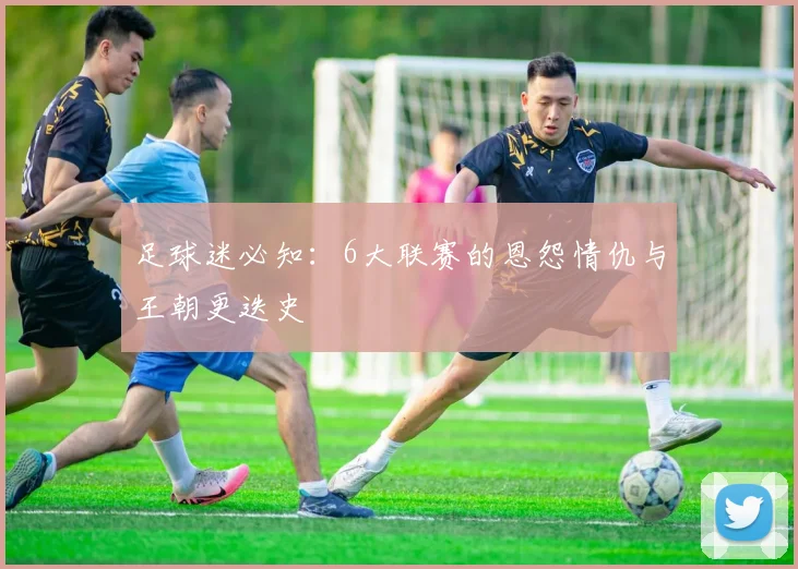 足球迷必知：6大联赛的恩怨情仇与王朝更迭史