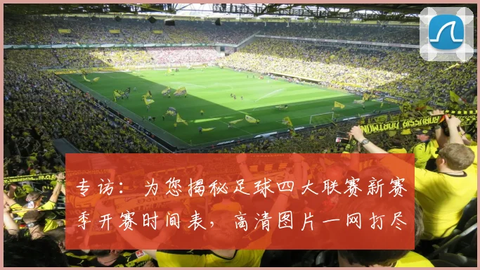 专访：为您揭秘足球四大联赛新赛季开赛时间表，高清图片一网打尽_20260609201234