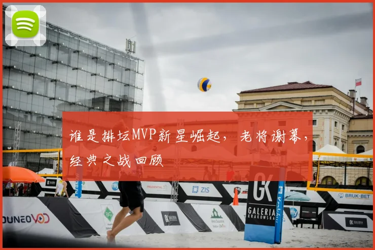 谁是排坛MVP新星崛起，老将谢幕，经典之战回顾