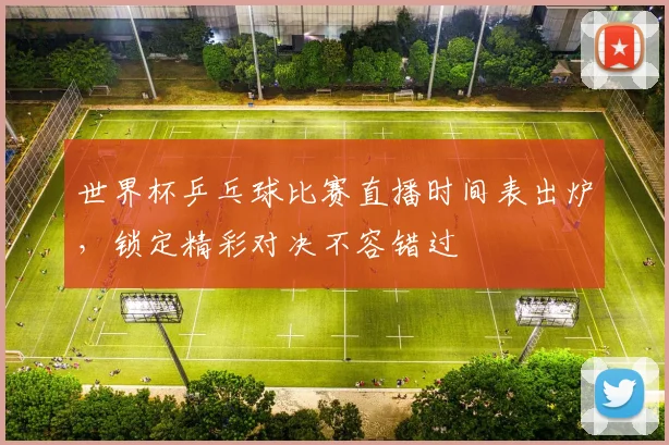 世界杯乒乓球比赛直播时间表出炉，锁定精彩对决不容错过