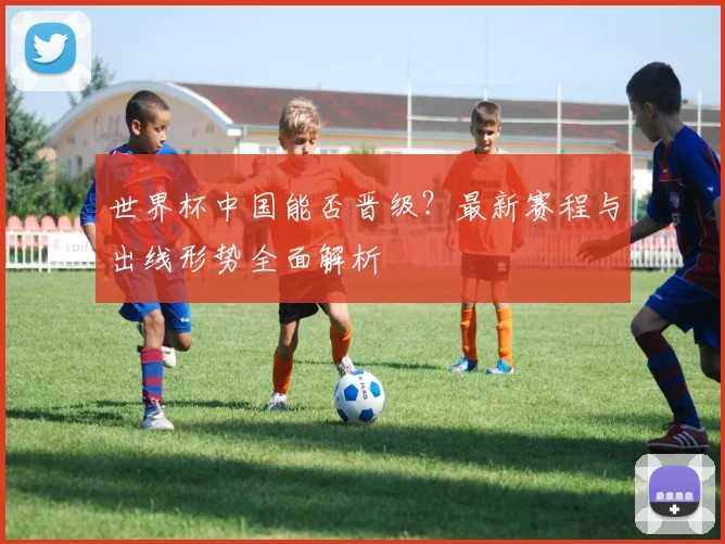 世界杯中国能否晋级？最新赛程与出线形势全面解析