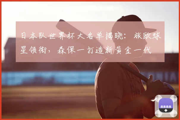 日本队世界杯大名单揭晓：旅欧球星领衔，森保一打造新黄金一代