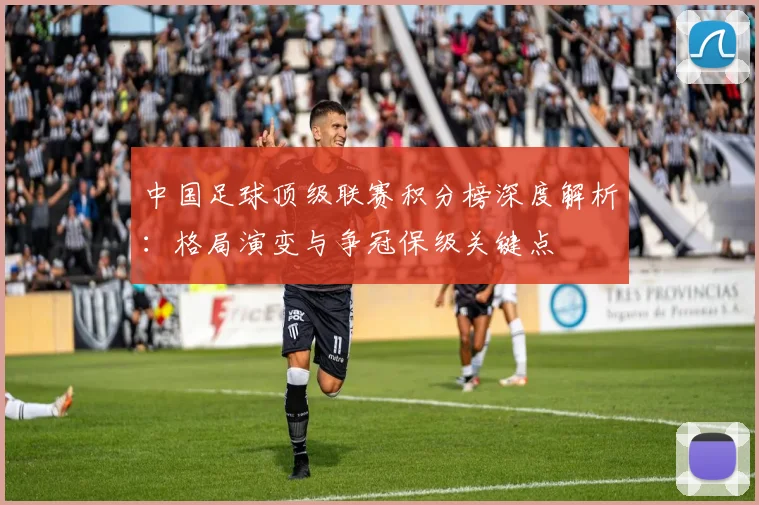 中国足球顶级联赛积分榜深度解析：格局演变与争冠保级关键点