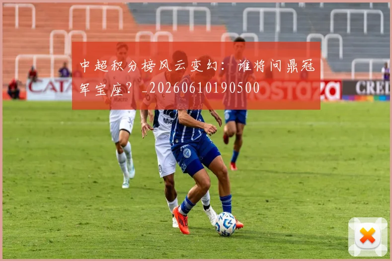 中超积分榜风云变幻：谁将问鼎冠军宝座？_20260610190500