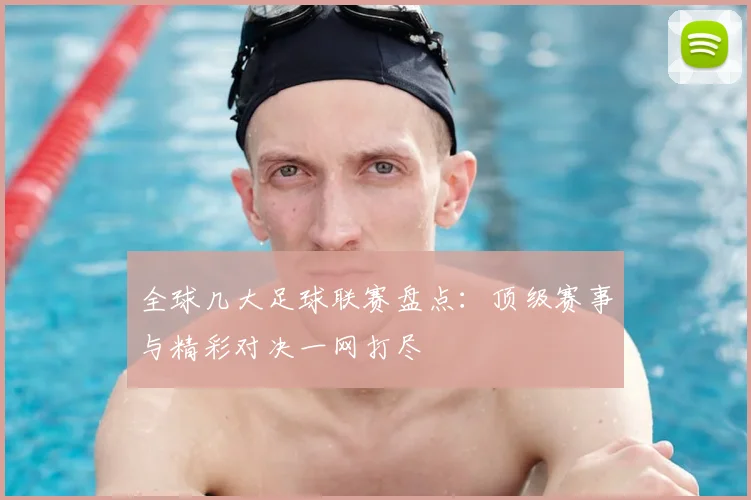 全球几大足球联赛盘点：顶级赛事与精彩对决一网打尽