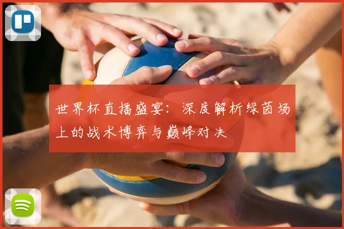 世界杯直播盛宴:深度解析绿茵场上的战术博弈与巅峰对决
