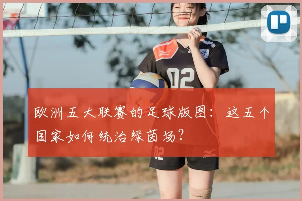 欧洲五大联赛的足球版图:这五个国家如何统治绿茵场?