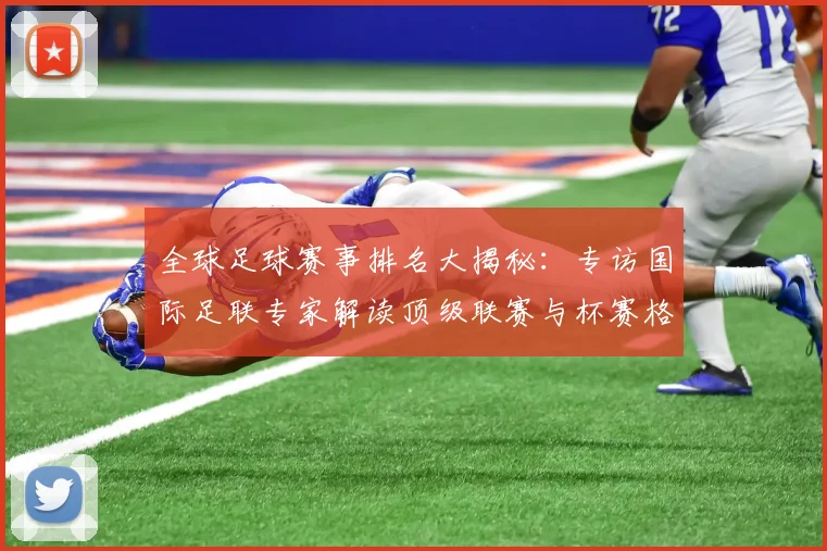 全球足球赛事排名大揭秘：专访国际足联专家解读顶级联赛与杯赛格局