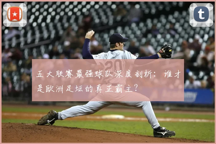 五大联赛最强球队深度剖析：谁才是欧洲足坛的真正霸主？