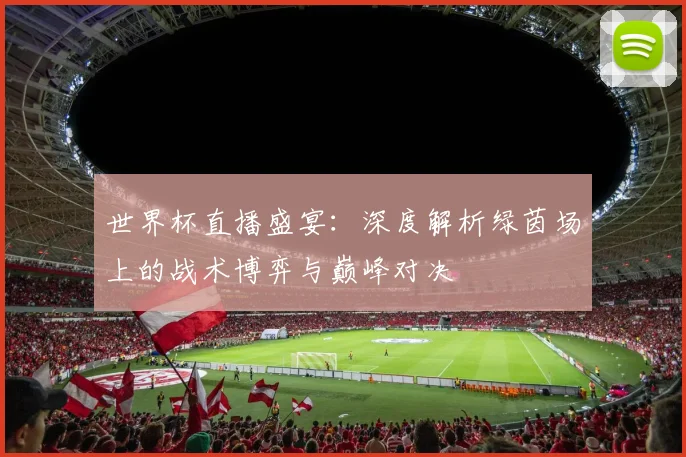 世界杯直播盛宴：深度解析绿茵场上的战术博弈与巅峰对决