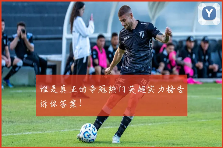 谁是真正的争冠热门英超实力榜告诉你答案！