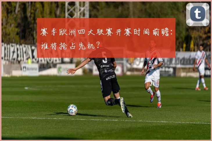 赛季欧洲四大联赛开赛时间前瞻：谁将抢占先机？