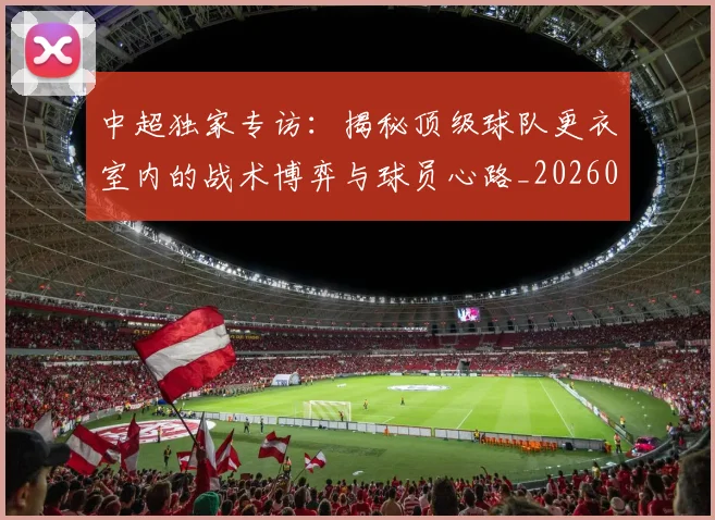 中超独家专访：揭秘顶级球队更衣室内的战术博弈与球员心路_20260610190434