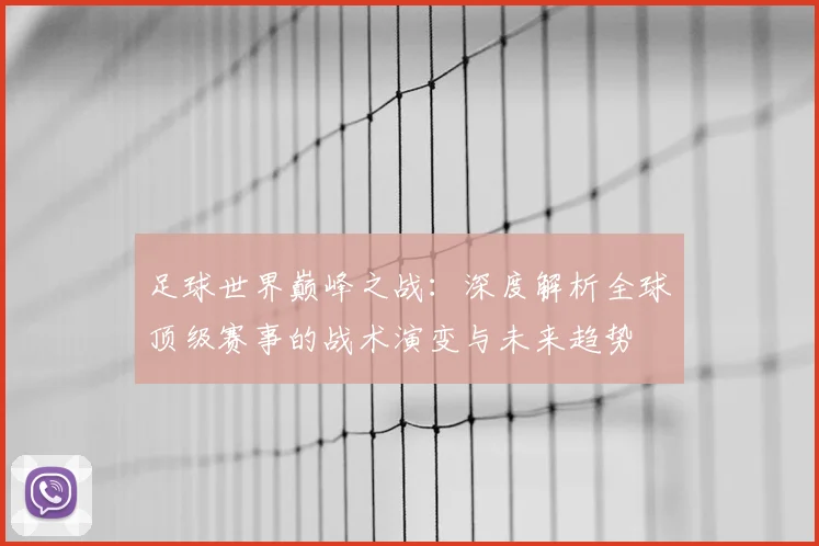 足球世界巅峰之战：深度解析全球顶级赛事的战术演变与未来趋势