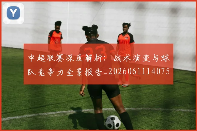 中超联赛深度解析：战术演变与球队竞争力全景报告_20260611140750