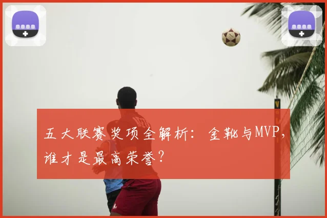 五大联赛奖项全解析：金靴与MVP，谁才是最高荣誉？