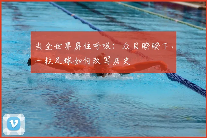 当全世界屏住呼吸：众目睽睽下，一粒足球如何改写历史