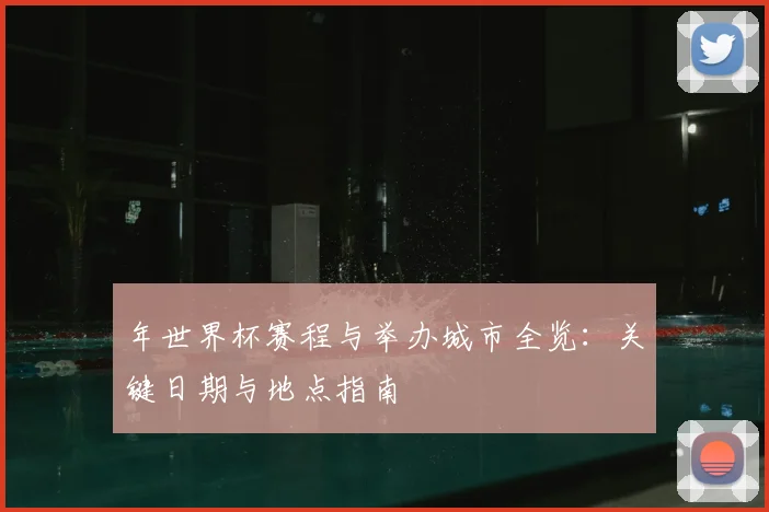 年世界杯赛程与举办城市全览:关键日期与地点指南