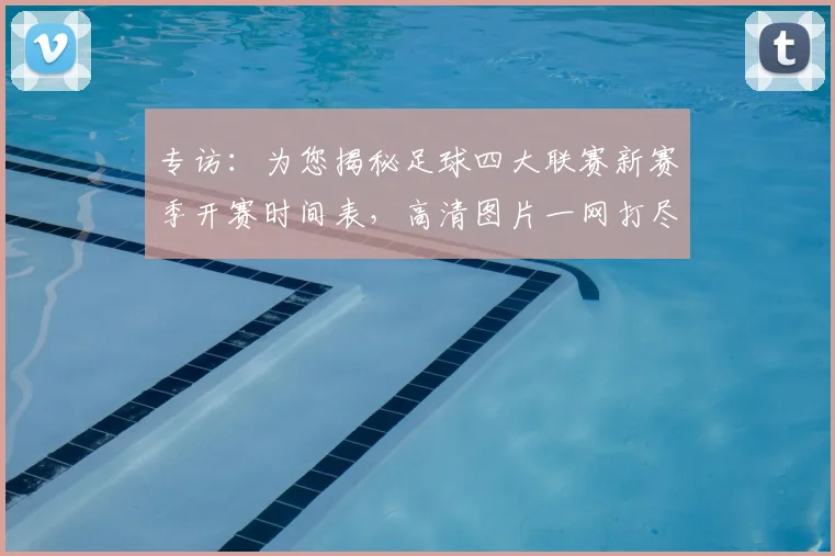 专访：为您揭秘足球四大联赛新赛季开赛时间表，高清图片一网打尽_20260609201234